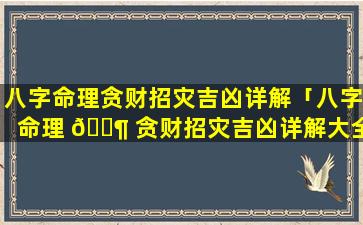 八字命理贪财招灾吉凶详解「八字命理 🐶 贪财招灾吉凶详解大全 🌺 」